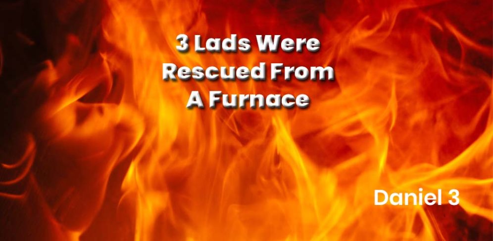 Three Lads were rescued from a Furnace - Daniel 3